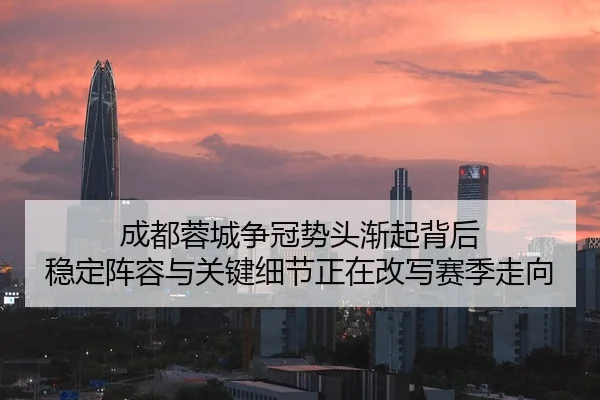成都蓉城争冠势头渐起背后 稳定阵容与关键细节正在改写赛季走向